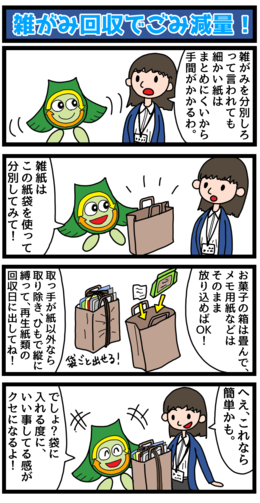 雑がみ回収でごみ減量。細かい雑がみは紙袋に入れて分別しましょう。お菓子の箱は畳んで、メモ用紙などはそのまま紙袋に入れましょう。取っ手が紙以外なら取り除き、ひもで縦に縛って、再生紙類の回収日に出しましょう。